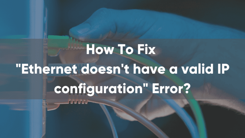 How to Fix Ethernet Doesn’t Have a Valid IP Configuration Error?