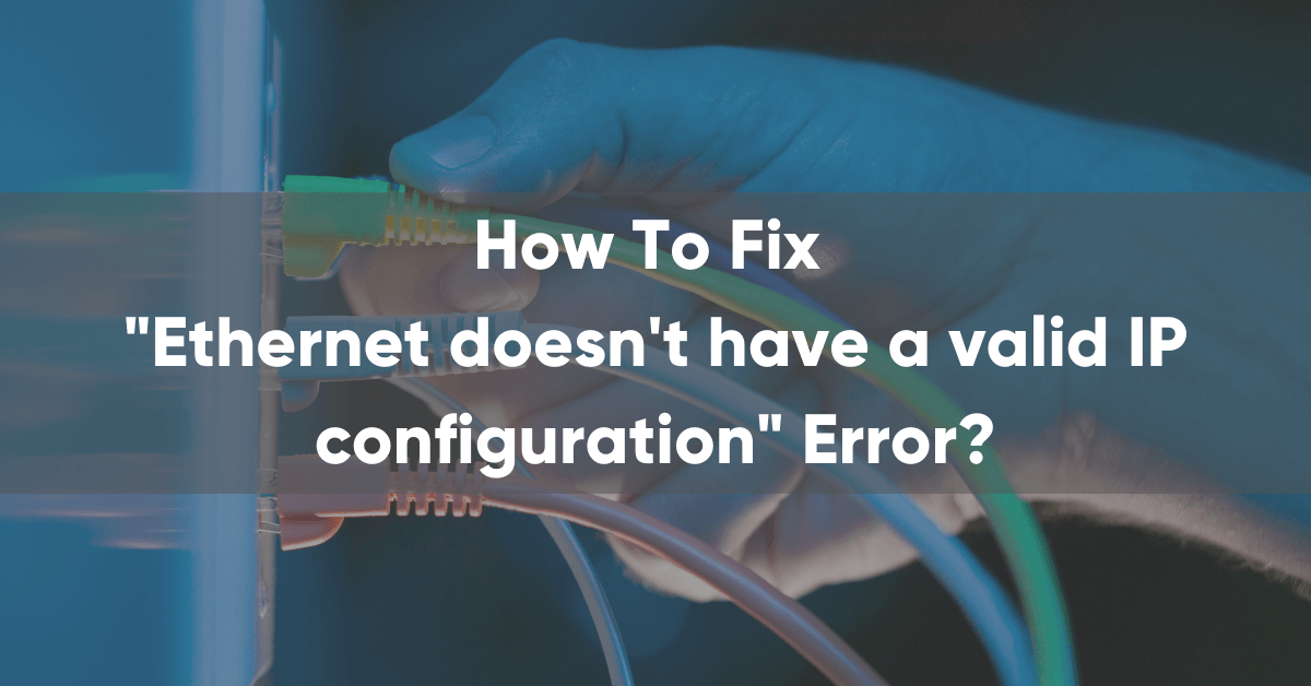 How to Fix Ethernet Doesn’t Have a Valid IP Configuration Error?