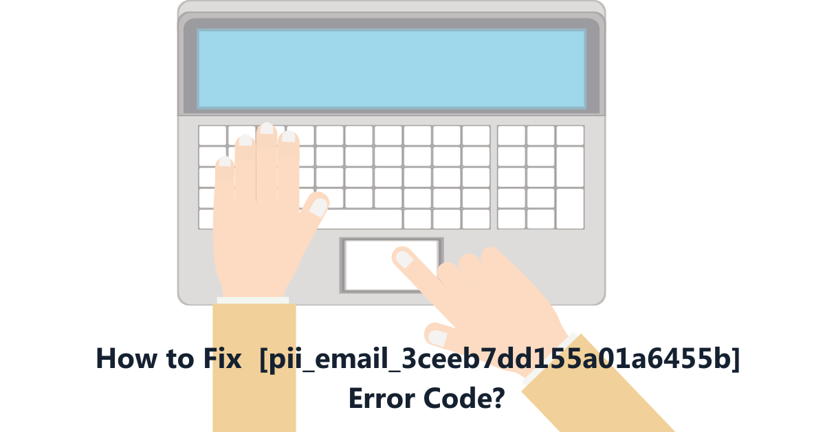 How to Fix the [pii_email_3ceeb7dd155a01a6455b] Error Code?