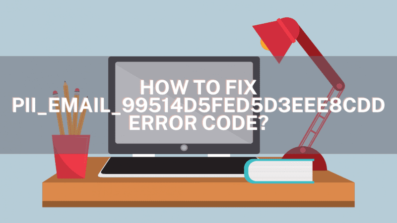 How to Fix the  [pii_email_99514d5fed5d3eee8cdd] Error Code?