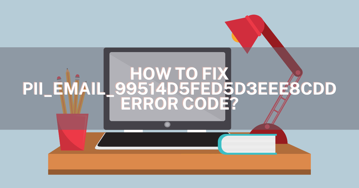 How to Fix the  [pii_email_99514d5fed5d3eee8cdd] Error Code?