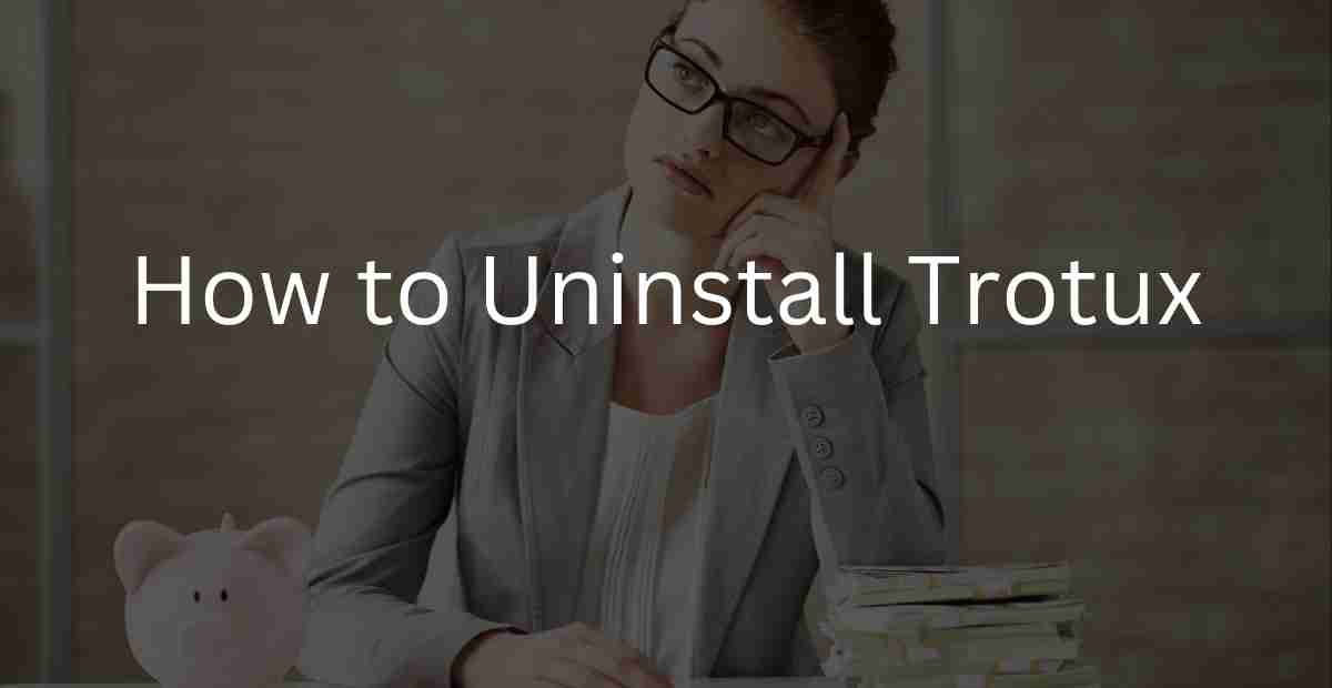 How to Uninstall Trotux? Easy Steps to Remove it