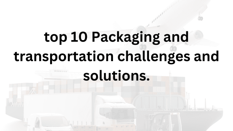 Top 10 Packaging and Transportation Challenges and Solutions.