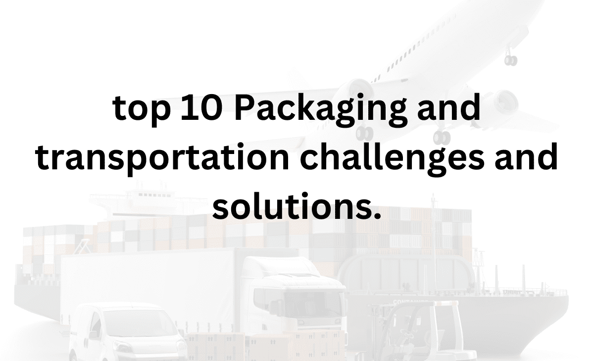 Top 10 Packaging and Transportation Challenges and Solutions.